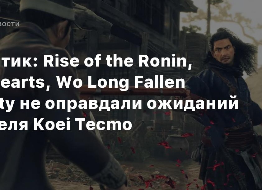 Аналитик: Rise of the Ronin, Wild Hearts, Wo Long Fallen Dynasty не оправдали ожиданий издателя Koei Tecmo
